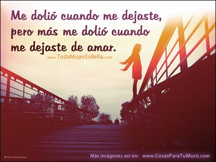 Me dolió cuando me dejaste, pero más me dolió cuando me dejaste de amar.