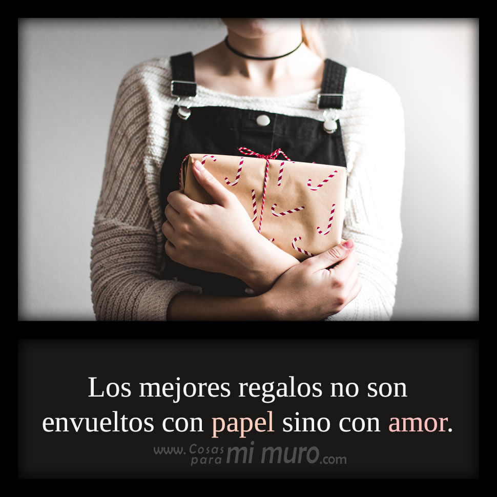 Los mejores regalos no son envueltos con papel sino con amor.