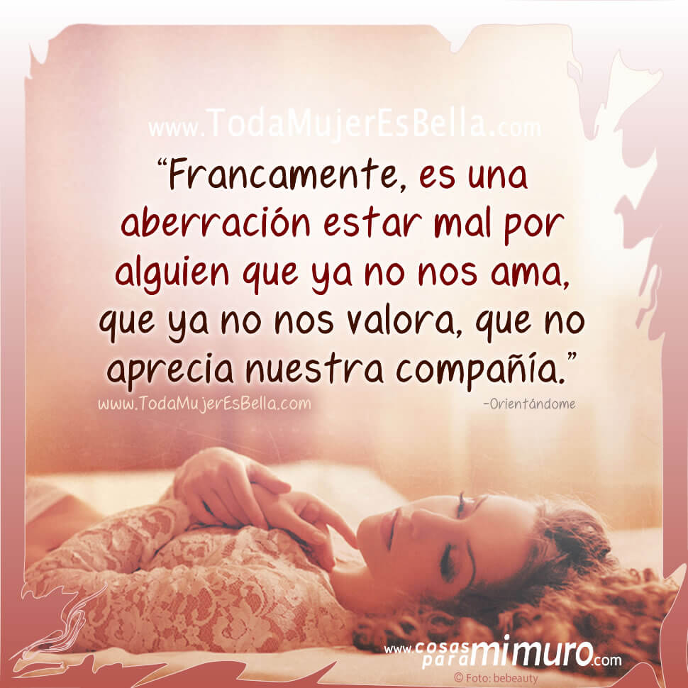Es una aberración estar mal por quien no nos ama Es una aberración estar mal por quien no nos ama