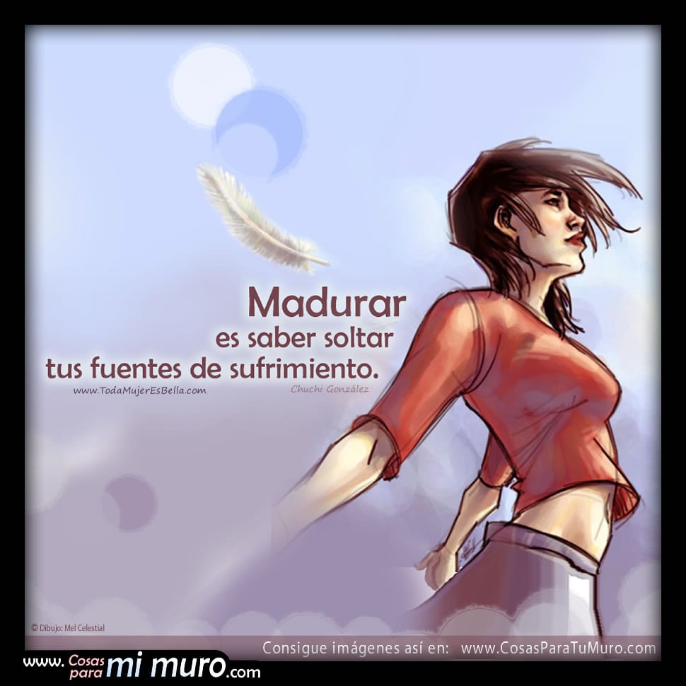 Madurar es saber soltar tus fuentes de sufrimiento.
