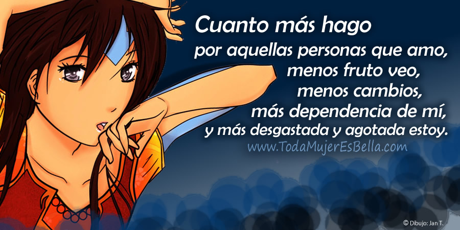 Cuanto m&aacute;s hago por aquellas personas que amo, menos fruto veo, menos cambios, m&aacute;s dependencia de m&iacute;, y m&aacute;s desgastada y agotada estoy.