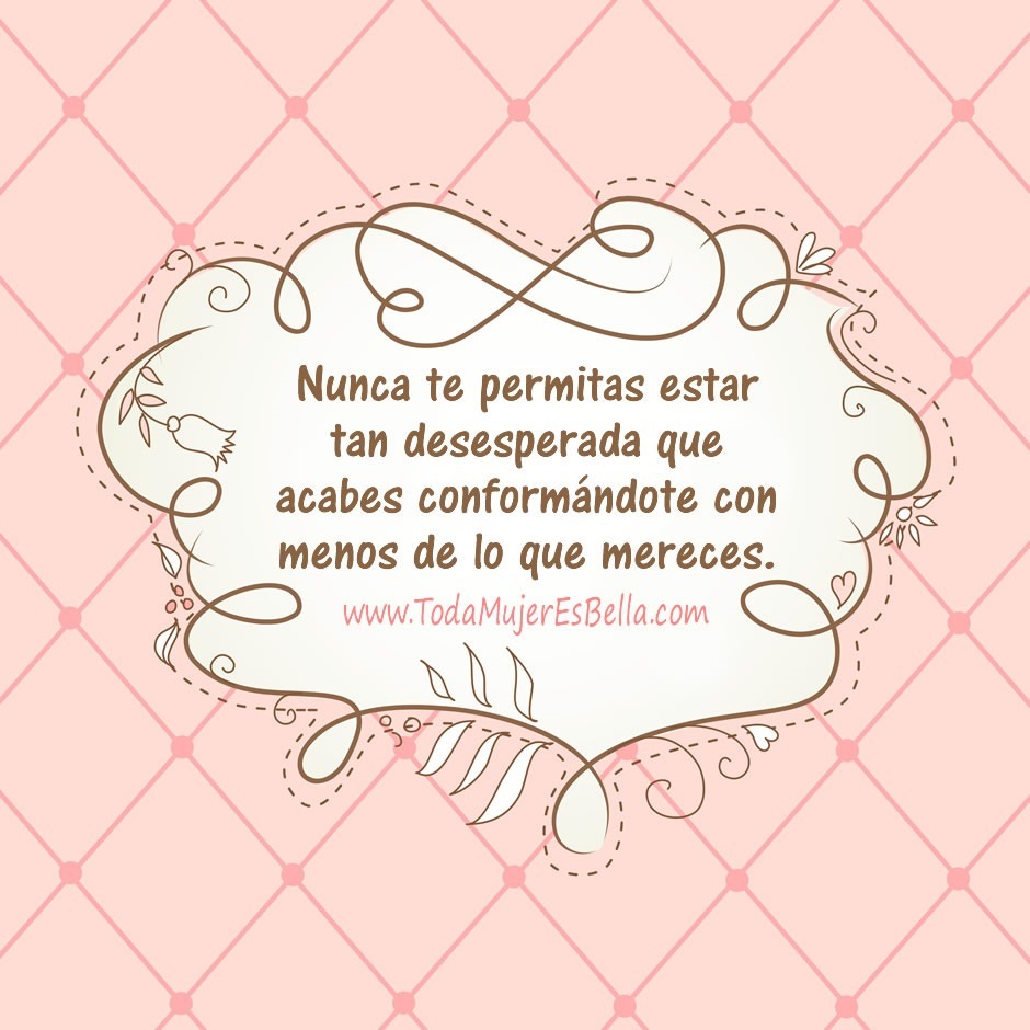 Nunca te permitas estar tan desesperada que acabes conform&aacute;ndote con menos de lo que mereces.