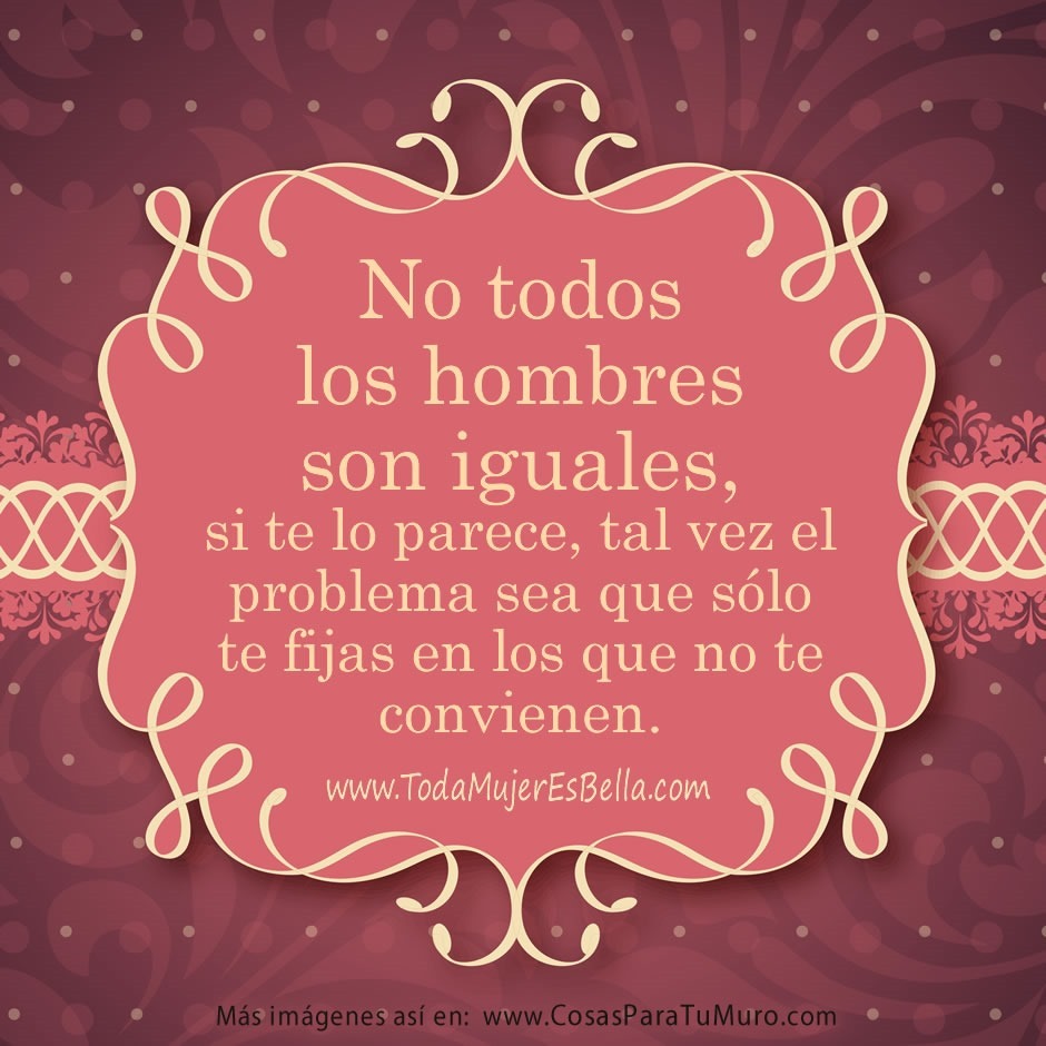 No todos los hombres son iguales, si te lo parece, tal vez el problema sea que s&oacute;lo te fijas en los que no te convienen.