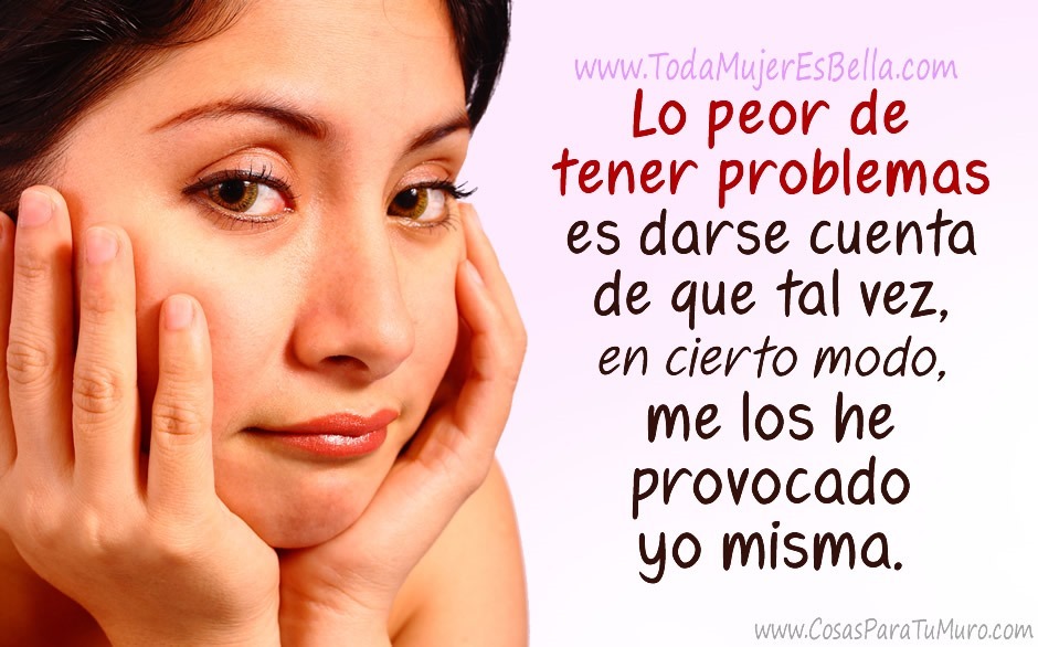 Lo peor de tener problemas es darse cuenta de que tal vez, en cierto modo, me los he provocado yo misma.