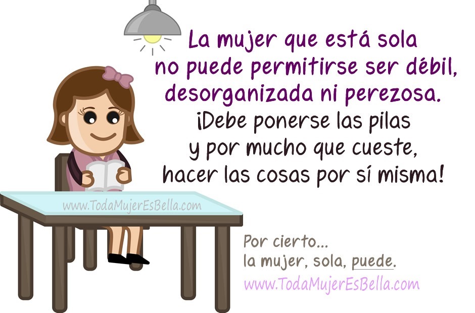 La mujer que est&aacute; sola no puede permitirse ser d&eacute;bil, desorganizada ni perezosa. &iexcl;Debe ponerse las pilas y por mucho que cueste, hacer las cosas por s&iacute; misma! Por cierto... la mujer, sola, puede.