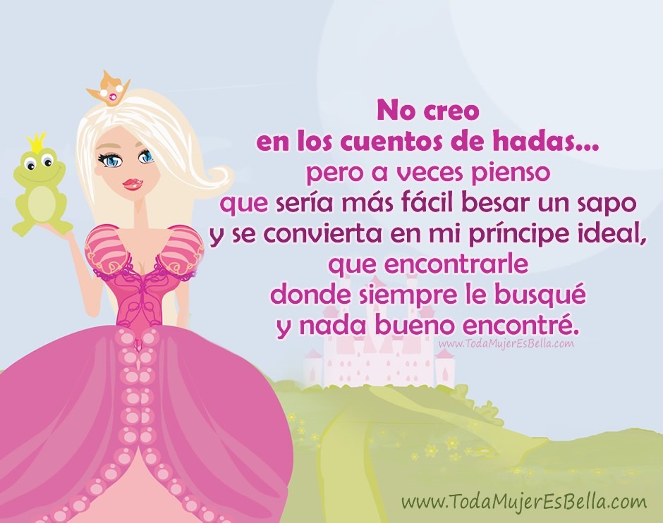 No creo en los cuentos de hadas&hellip; pero a veces pienso que ser&iacute;a m&aacute;s f&aacute;cil besar un sapo y se convierta en mi pr&iacute;ncipe ideal, que encontrarle donde siempre le busqu&eacute; y nada bueno encontr&eacute;.