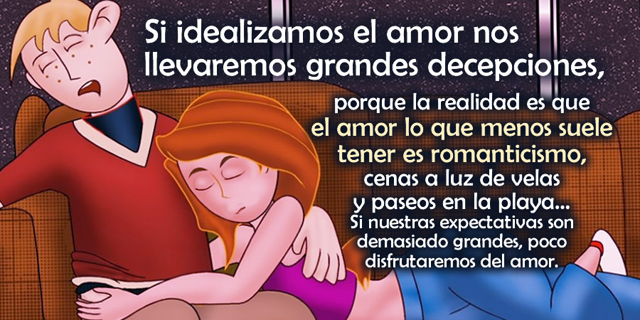 Si idealizamos el amor nos llevaremos grandes decepciones, porque la realidad es que el amor lo que menos suele tener es romanticismo, cenas a luz de velas y paseos en la playa… Si nuestras expectativas son demasiado grandes, poco disfrutaremos del amor.