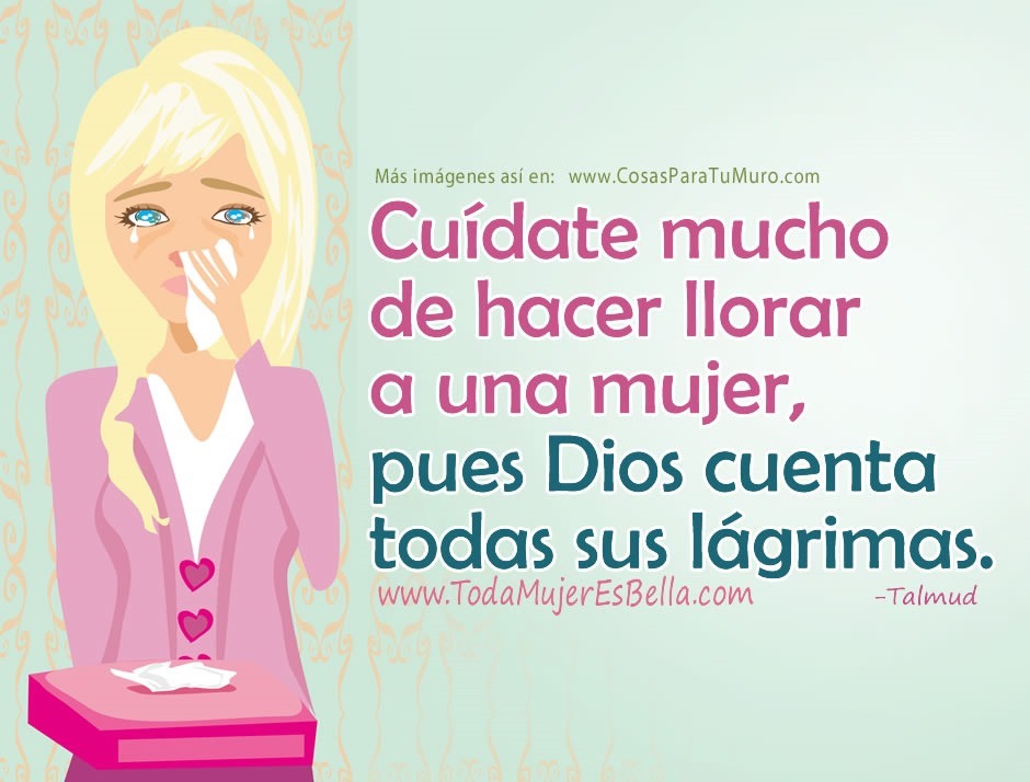 Cu&iacute;date mucho de hacer llorar a una mujer, pues Dios cuenta todas sus l&aacute;grimas. (Talmud)
