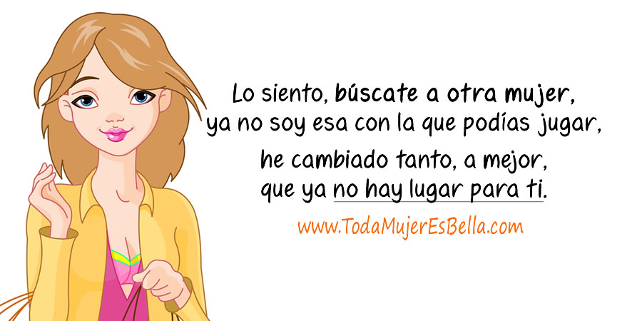 Lo siento, busca a otra mujer, ya no soy esa con la que podías jugar, he cambiado tanto, a mejor, que ya no hay lugar para ti.