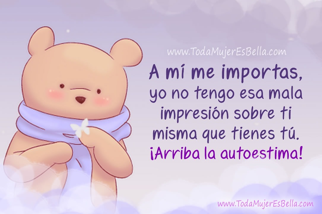 A m&iacute; me importas, yo no tengo esa mala impresi&oacute;n sobre ti misma que tienes t&uacute;. &iexcl;Arriba la autoestima!