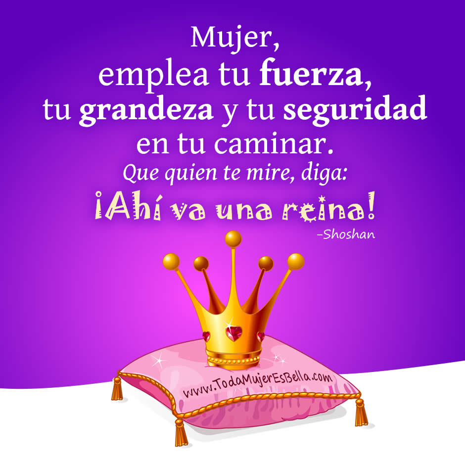Mujer, emplea tu fuerza, tu grandeza y tu seguridad en tu caminar. Que quien te mire, diga: &iexcl;Ah&iacute; va una reina!