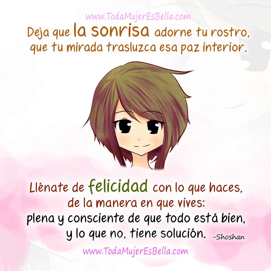 Deja que la sonrisa adorne tu rostro, que tu mirada trasluzca esa paz interior. Ll&eacute;nate de felicidad con lo que haces, de la manera en que vives: plena y consciente de que todo est&aacute; bien, y lo que no, tiene soluci&oacute;n. Si hay algo que te molesta,