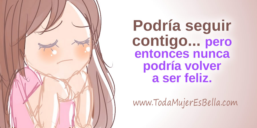 Podría seguir contigo... pero entonces nunca podría volver a ser feliz.