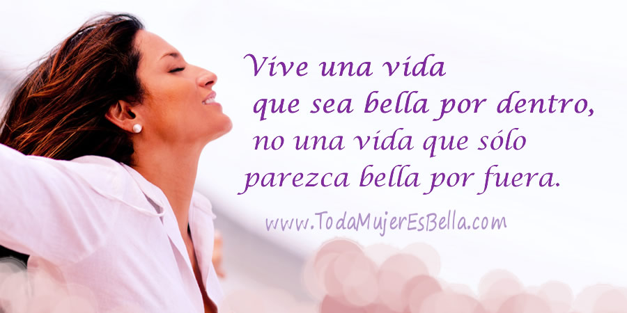 Vive una vida que sea bella por dentro, no una vida que sólo parezca bella por fuera.