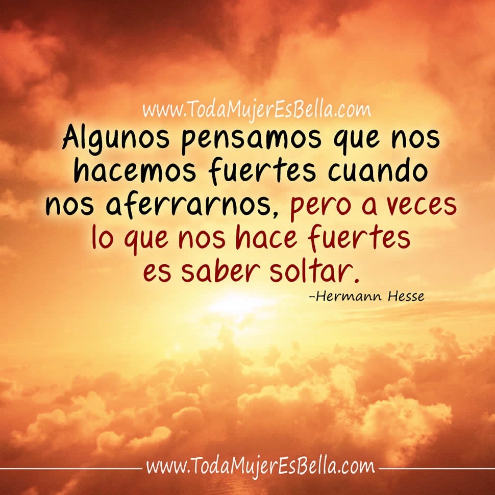 Algunos pensamos que nos hacemos fuertes cuando nos aferrarnos, pero a veces lo que nos hace fuertes es saber soltar. - Hermann Hesse
