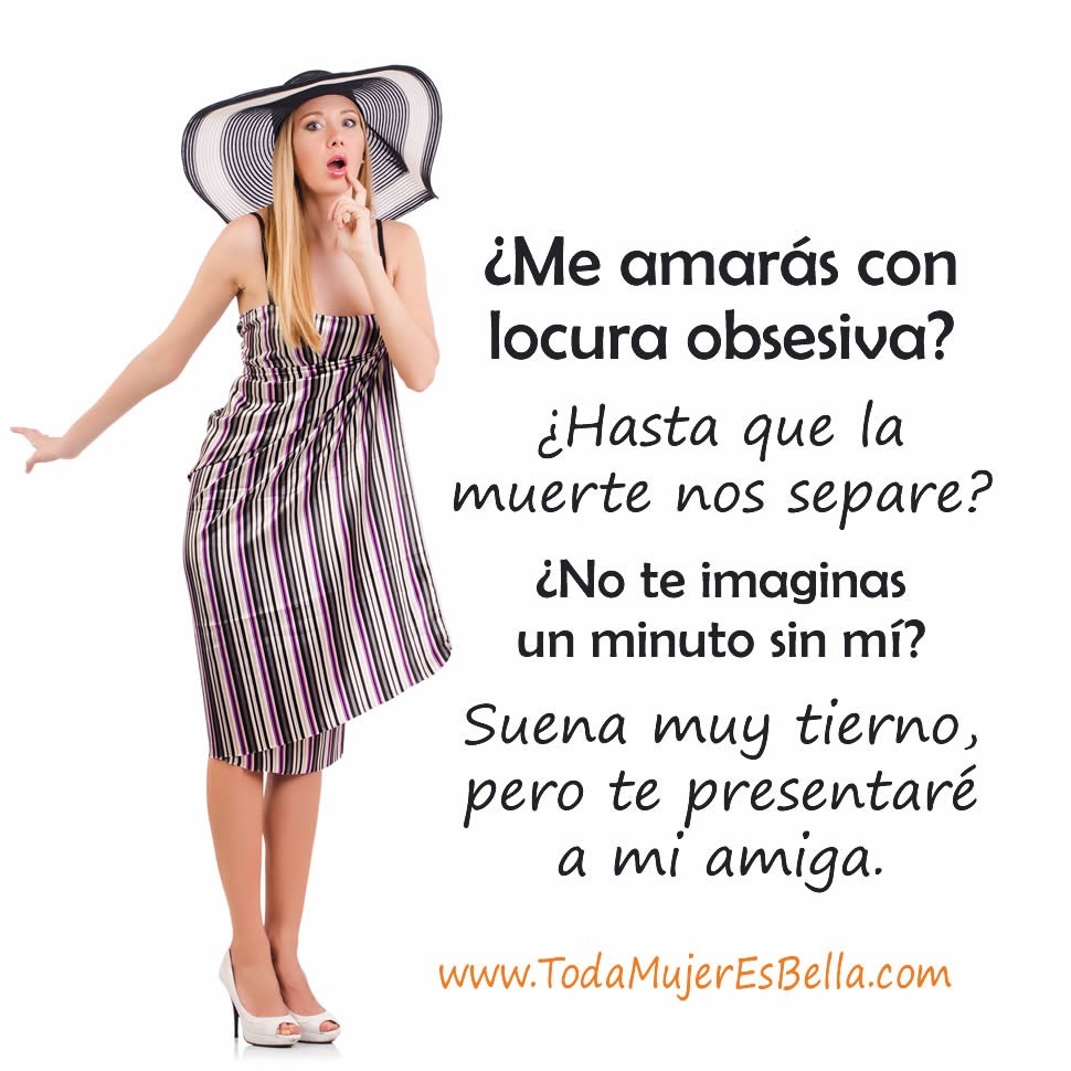 &iquest;Me amar&aacute;s con locura obsesiva? &iquest;Hasta que la muerte nos separe? &iquest;No te imaginas un minuto sin m&iacute;? Suena muy tierno, pero te presentar&eacute; a mi amiga.