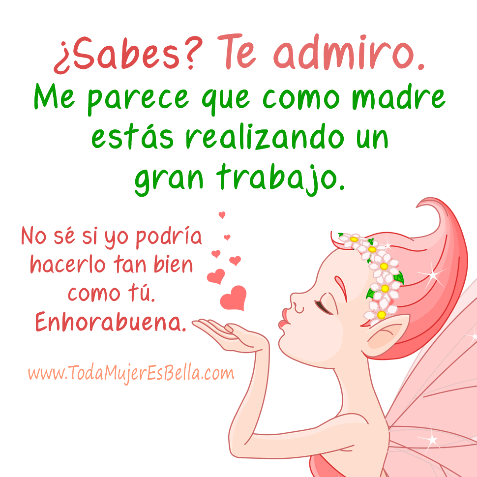 &iquest;Sabes? Te admiro. Me parece que como madre est&aacute;s haciendo un gran trabajo. No s&eacute; si yo podr&iacute;a hacerlo tan bien como t&uacute;. Enhorabuena.