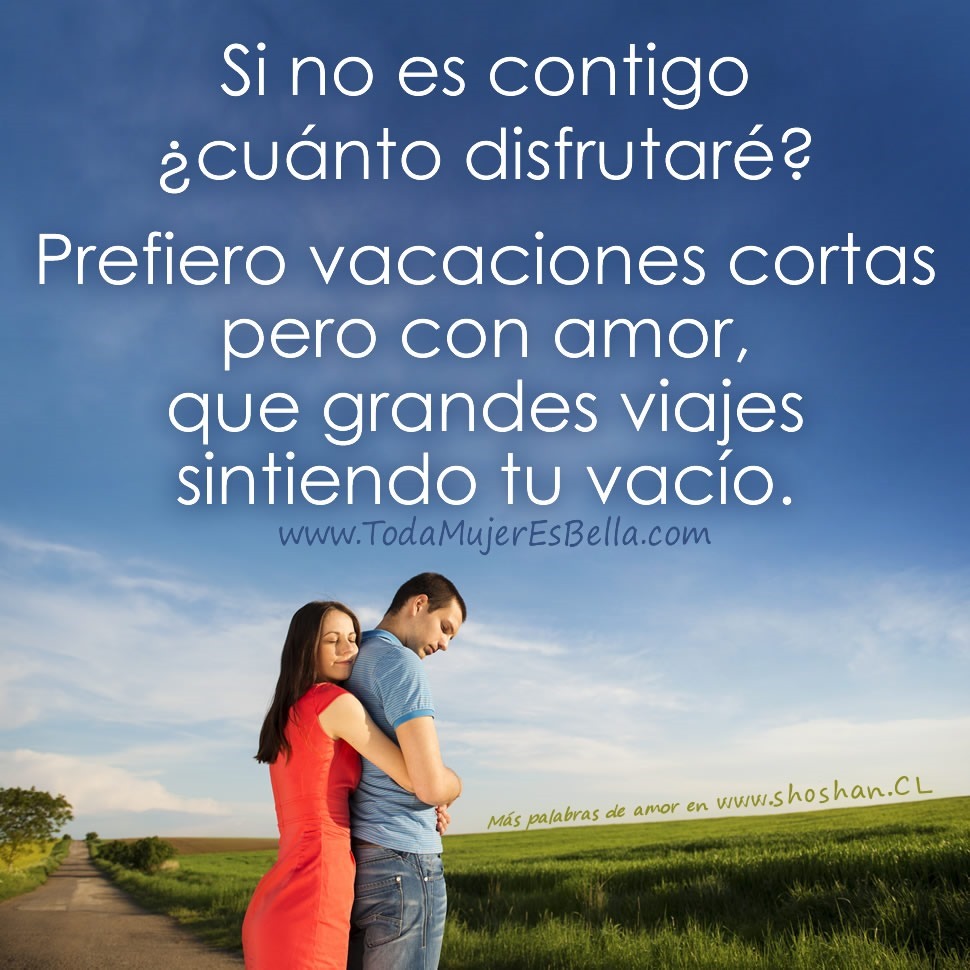 Si no es contigo, ¿cuánto disfrutaré? Prefiero vacaciones cortas pero con amor, que grandes viajes sintiendo tu vacío. Si no es contigo, ¿cuánto disfrutaré? Prefiero vacaciones cortas pero con amor, que grandes viajes sintiendo tu vacío.