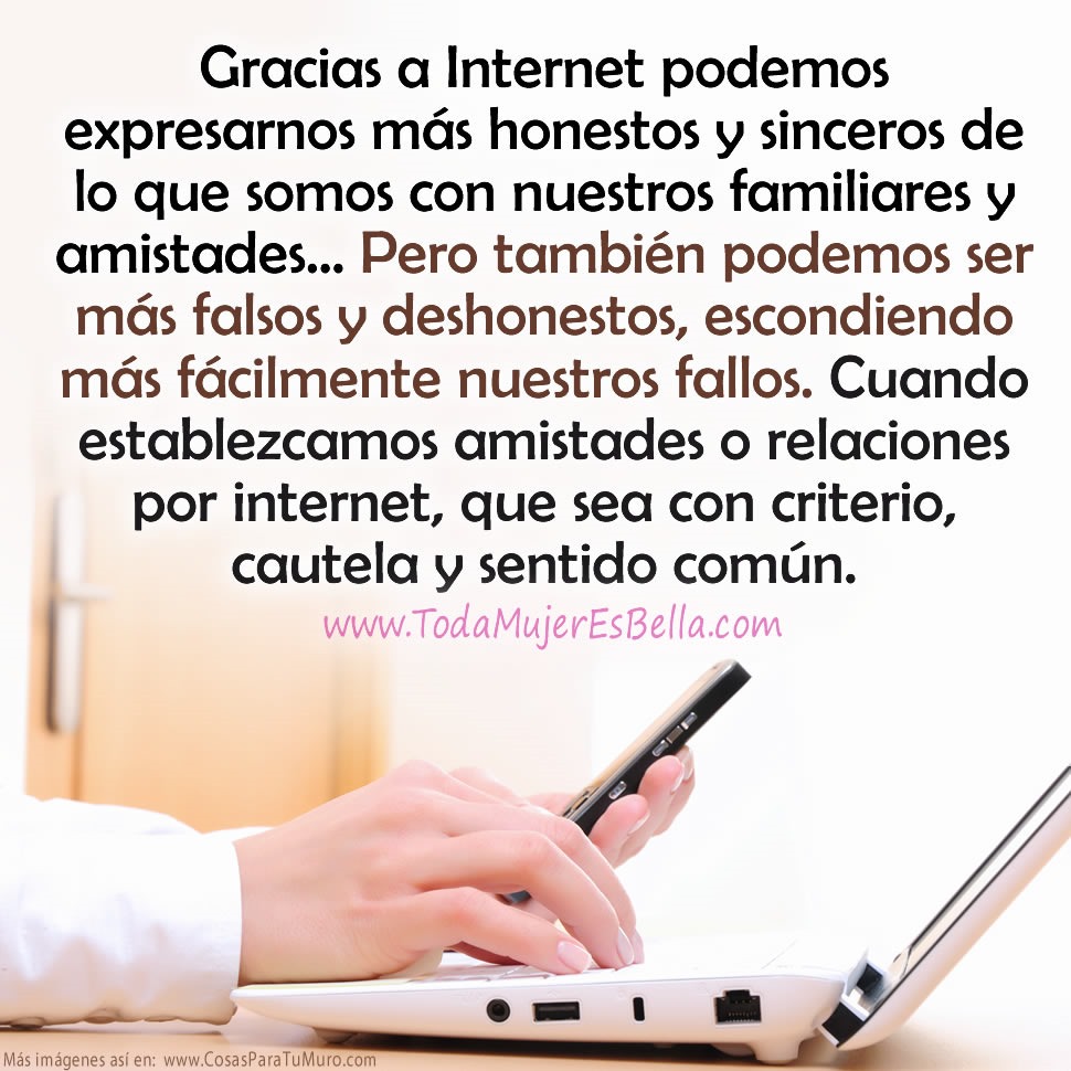 Gracias a Internet podemos expresarnos m&aacute;s honestos y sinceros de lo que somos con nuestros familiares y amistades&hellip; Pero tambi&eacute;n podemos ser m&aacute;s falsos y deshonestos, escondiendo m&aacute;s f&aacute;cilmente nuestros fallos. Cuando establezcamos amistades o relaciones por internet, que sea con criterio y sentido com&uacute;n.