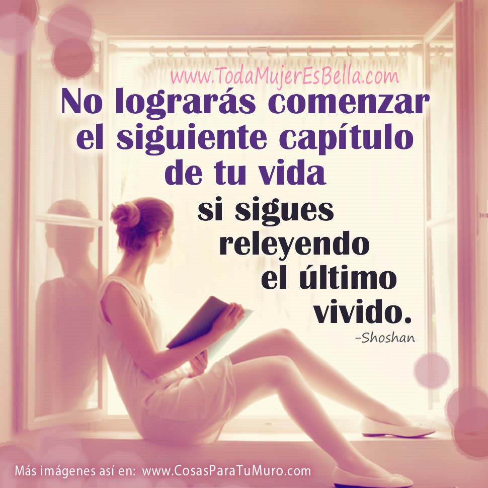 No lograr&aacute;s comenzar el siguiente cap&iacute;tulo de tu vida si sigues releyendo el &uacute;ltimo vivido. -Shoshan