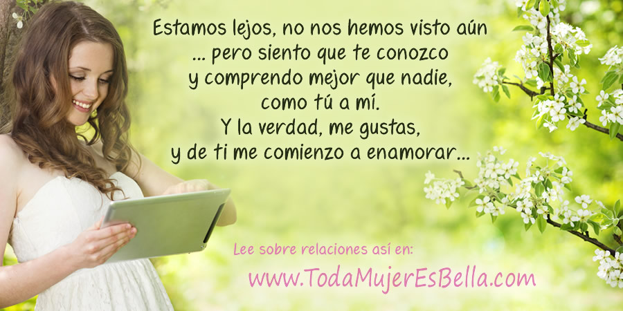 Estamos lejos, no nos hemos visto aún… pero siento que te conozco y comprendo mejor que nadie, como tú a mí. Y la verdad, me gustas, y de ti me comienzo a enamorar…