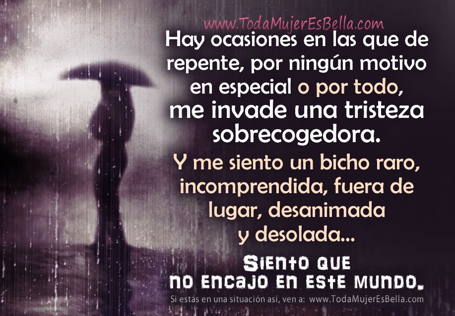 Hay ocasiones en las que de repente, por ning&uacute;n motivo en especial o por todo, me invade una tristeza sobrecogedora. Y me siento un bicho raro, incomprendida, fuera de lugar, desanimada y desolada&hellip; Siento que no encajo en este mundo.