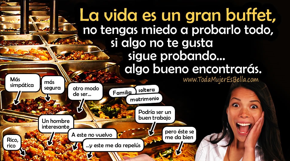 La vida es un gran buffet, no tengas miedo a probarlo todo, si algo no te gusta sigue probando... algo bueno encontrar&aacute;s.