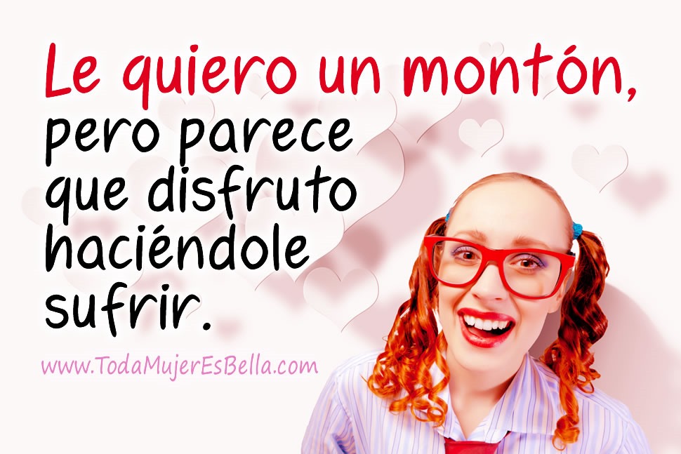 Le quiero un mont&oacute;n, pero parece que disfruto haci&eacute;ndole sufrir.