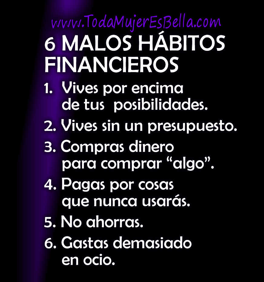 6 MALOS H&Aacute;BITOS FINANCIEROS 1. Vives por encima de tus posibilidades. 2. Vives sin un presupuesto. 3. Compras dinero para comprar &ldquo;algo&rdquo;. 4. Pagas por cosas que nunca usar&aacute;s. 5. No ahorras. 6. Gastas demasiado en ocio.