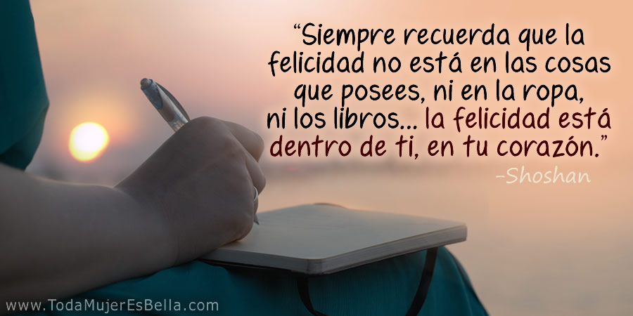 La felicidad no está en las cosas que posees, ni en la ropa, ni los libros… la felicidad está dentro de ti, en tu corazón.