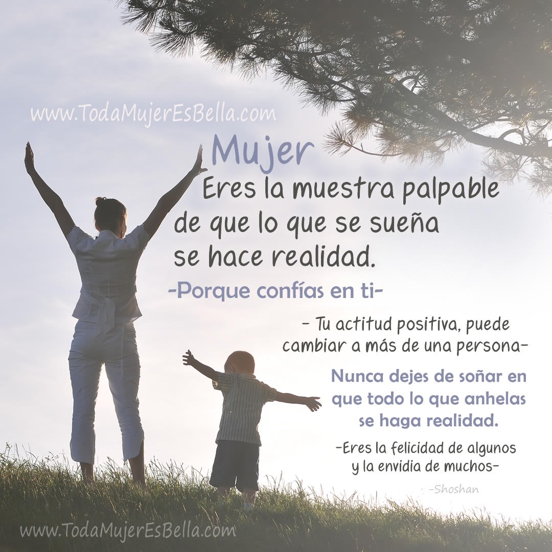 Eres la muestra palpable de que lo que se sue&ntilde;a se hace realidad. Porque conf&iacute;as en ti. Tu actitud positiva, puede cambiar a m&aacute;s de una persona. Nunca dejes de so&ntilde;ar en que todo lo que anhelas se haga realidad. Eres la felicidad de algunos y la envidia de muchos.