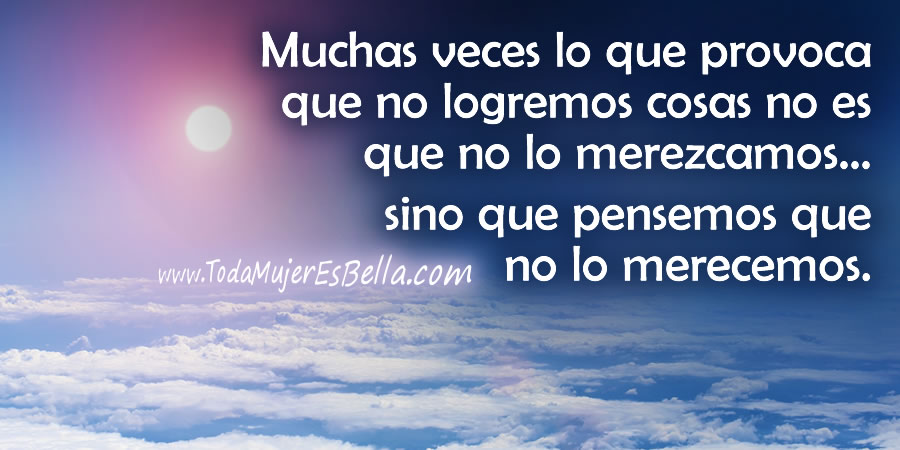 Muchas veces lo que provoca que no logremos cosas no es que no lo merezcamos… sino que pensemos que no lo merecemos.