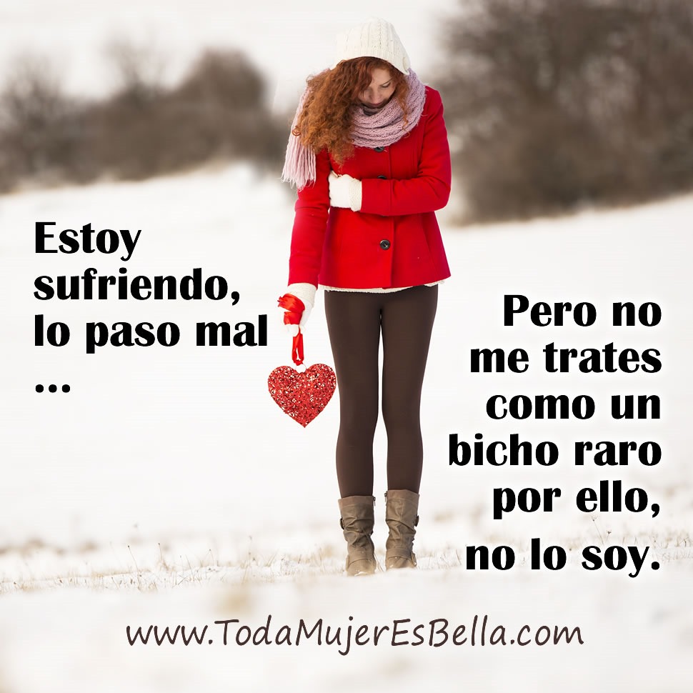 Estoy sufriendo, lo paso mal... pero no me trates como un bicho raro por ello, no lo soy.