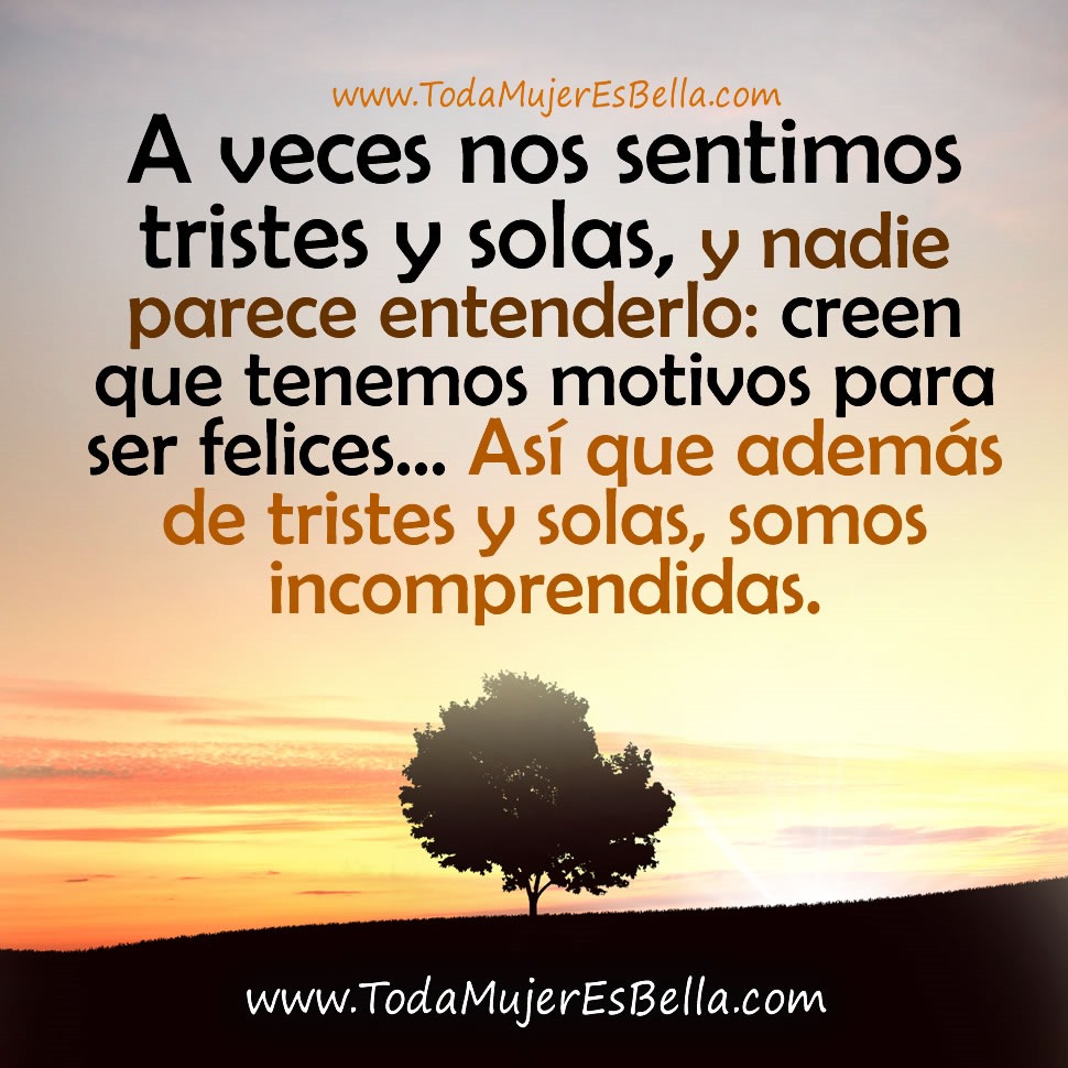 A veces nos sentimos tristes y solas, y nadie parece entenderlo, creen que tenemos motivos para ser felices&hellip; As&iacute; que adem&aacute;s de tristes y solas, somos incomprendidas.