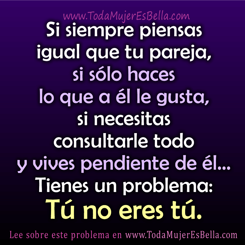 Si siempre piensas igual que tu pareja, si s&oacute;lo haces lo que a &eacute;l le gusta, si necesitas consultarle todo y vives pendiente de &eacute;l&hellip; Tienes un problema: T&uacute; no eres t&uacute;.