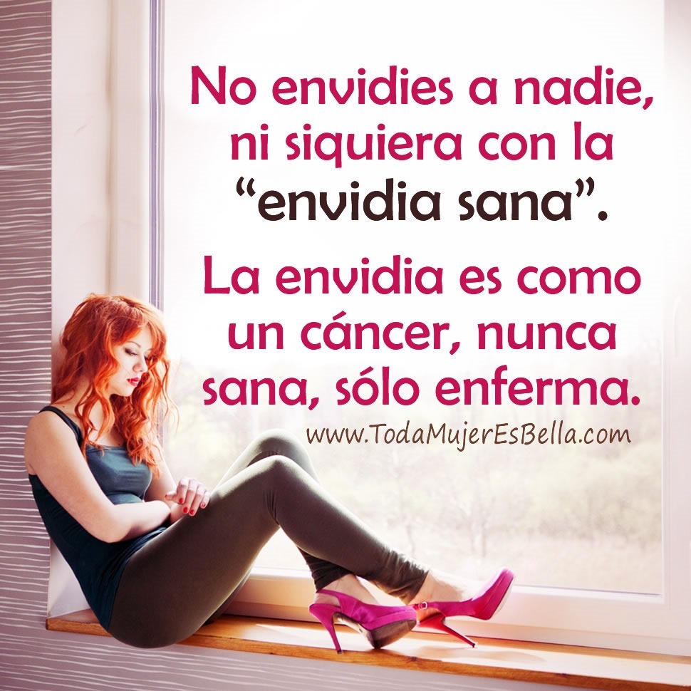 No envidies a nadie, ni siquiera con la envidia sana. La envidia es como un c&aacute;ncer, nunca sana, s&oacute;lo enferma.