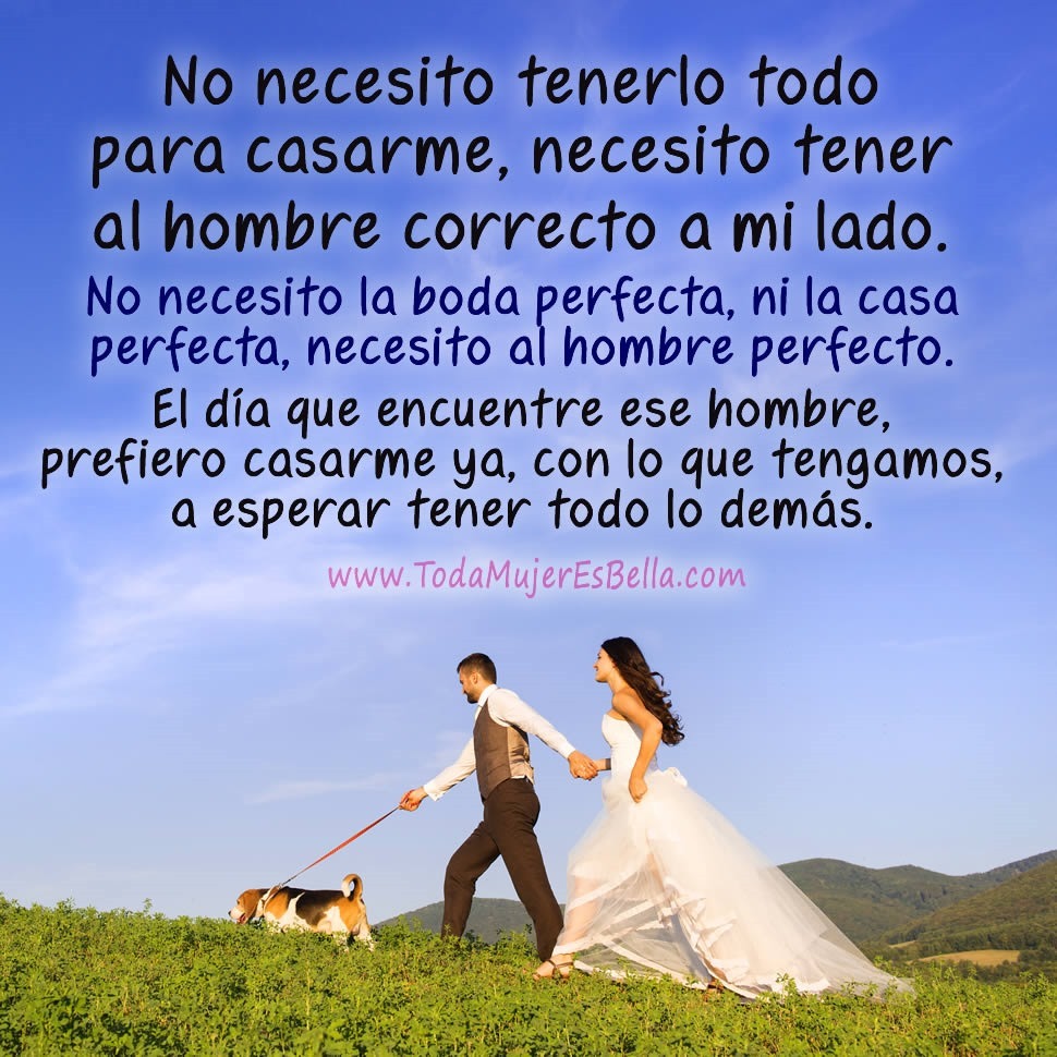 No necesito tenerlo todo para casarme, necesito tener al hombre correcto a mi lado. No necesito la boda perfecta, ni la casa perfecta, necesito al hombre perfecto. El d&iacute;a que encuentre ese hombre, prefiero casarme ya, con lo que tengamos, a esperar tener todo lo dem&aacute;s.