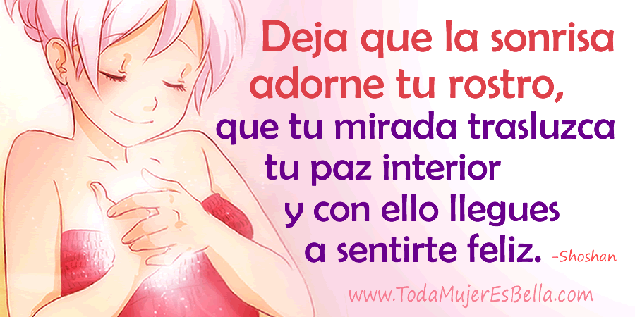 Deja que la sonrisa adorne tu rostro, que tu mirada trasluzca tu paz interior y con ello llegues a sentirte feliz.