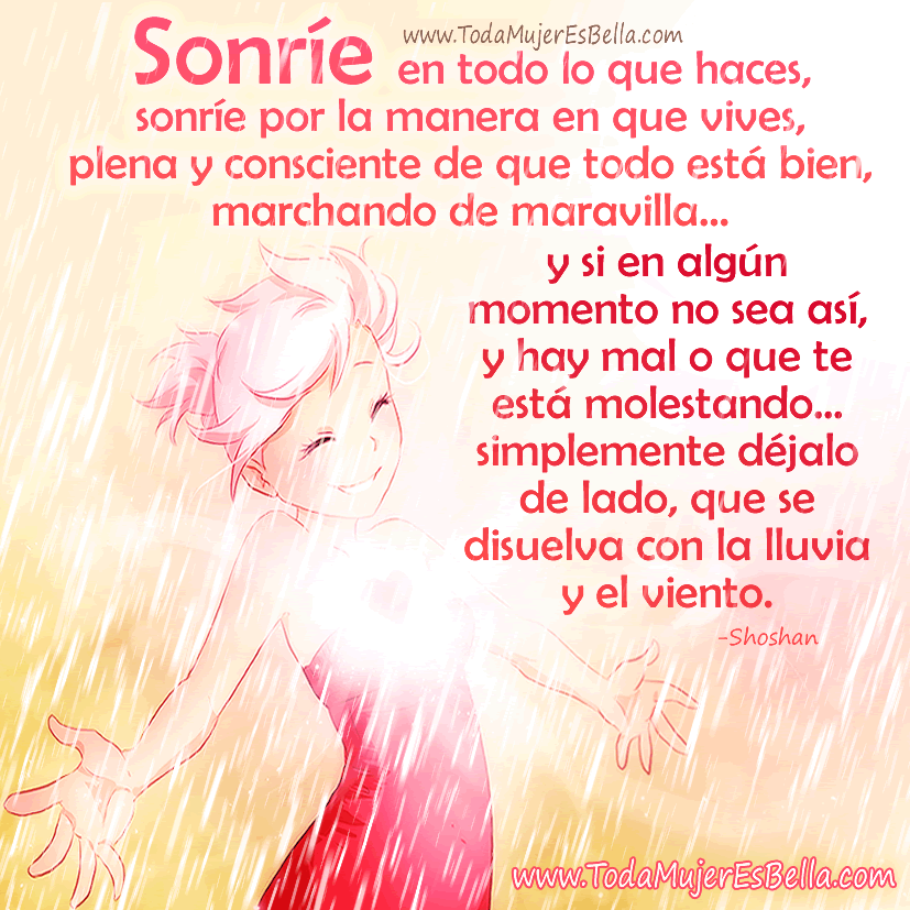 Sonr&iacute;e en todo lo que haces, sonr&iacute;e por la manera en que vives, plena y consciente de que todo est&aacute; bien, marchando de maravilla&hellip; y si en alg&uacute;n momento no es as&iacute;, y hay mal o que te est&aacute; molestando... simplemente d&eacute;jalo de lado, que se disuelva con la lluvia y el viento.