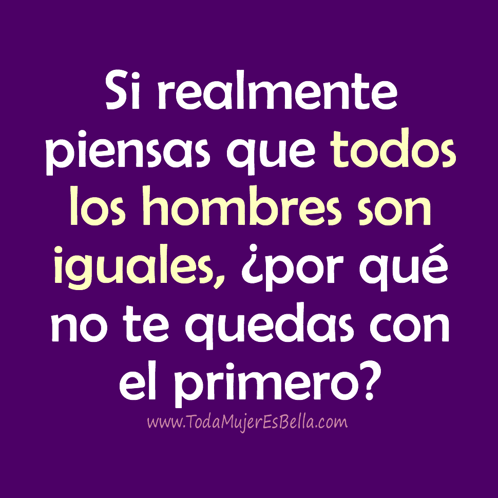Si realmente piensas que todos los hombres son iguales, &iquest;por qu&eacute; no te quedas con el primero?