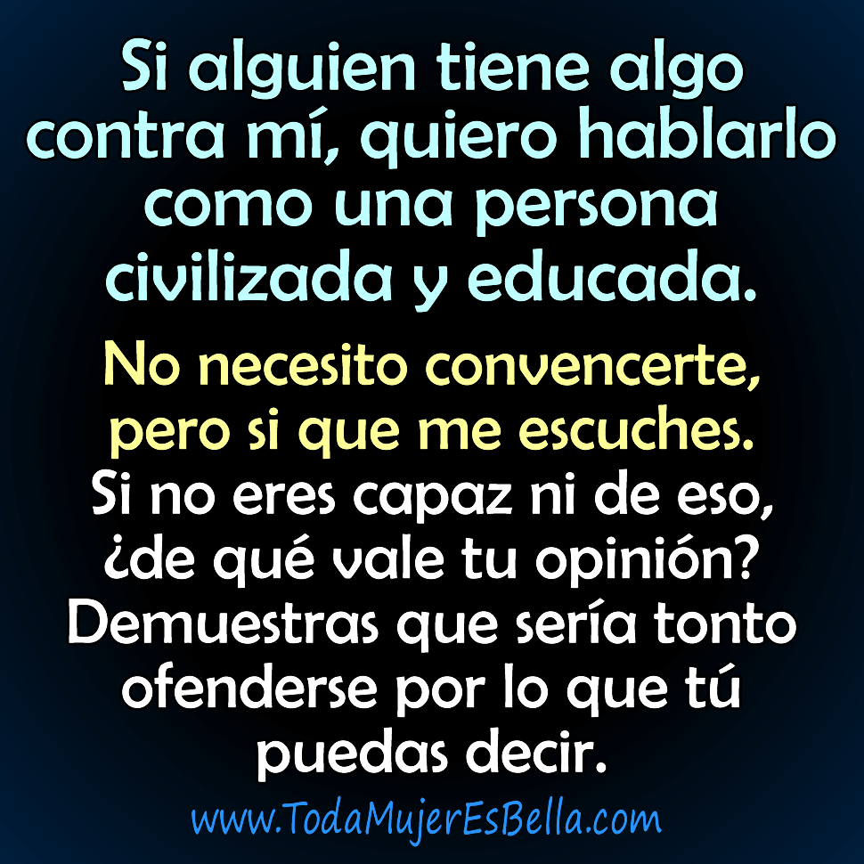Si alguien tiene algo contra m&iacute;, quiero hablarlo como una persona civilizada y educada. No necesito convencerte, pero si que me escuches. Si no eres capaz ni de eso, &iquest;de qu&eacute; vale tu opini&oacute;n? Demuestras que ser&iacute;a tonto ofenderse por lo que t&uacute; puedas decir.