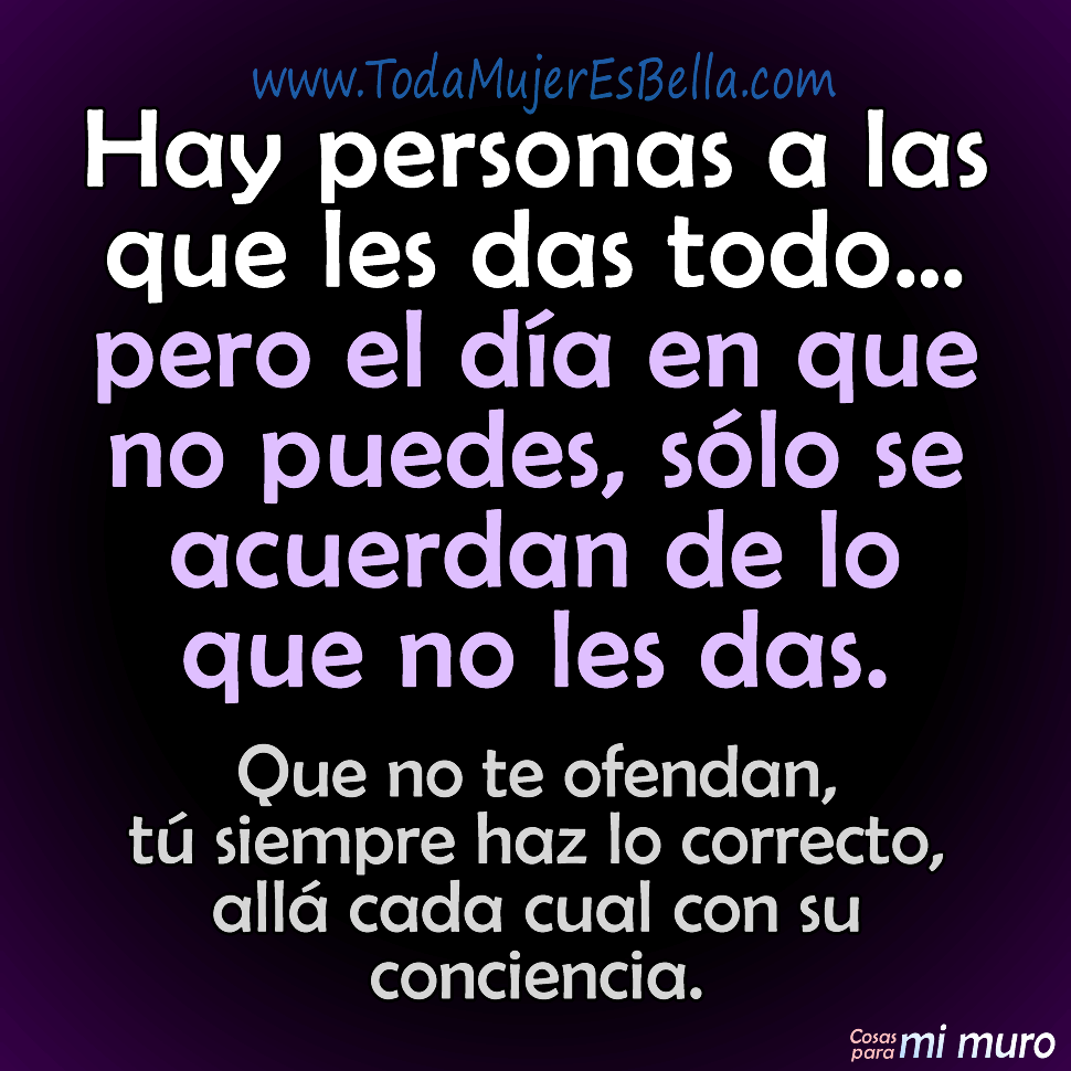 Hay personas a las que les das todo&hellip; pero el d&iacute;a en que no puedes,s&oacute;lo se acuerdan de lo que no les das. Que no te ofendan, t&uacute; siempre haz lo correcto, all&aacute; cada cual con su conciencia.