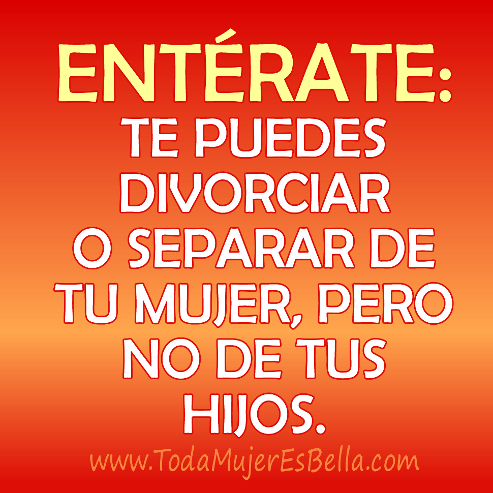 Ent&eacute;rate: Te puedes divorciar o separar de tu mujer, pero no de tus hijos.