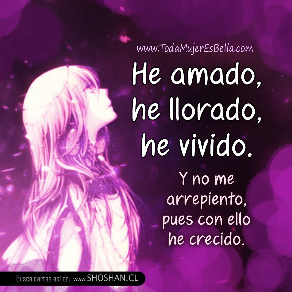 He amado, he llorado, he vivido. Y no me arrepiento, pues con ello he crecido.