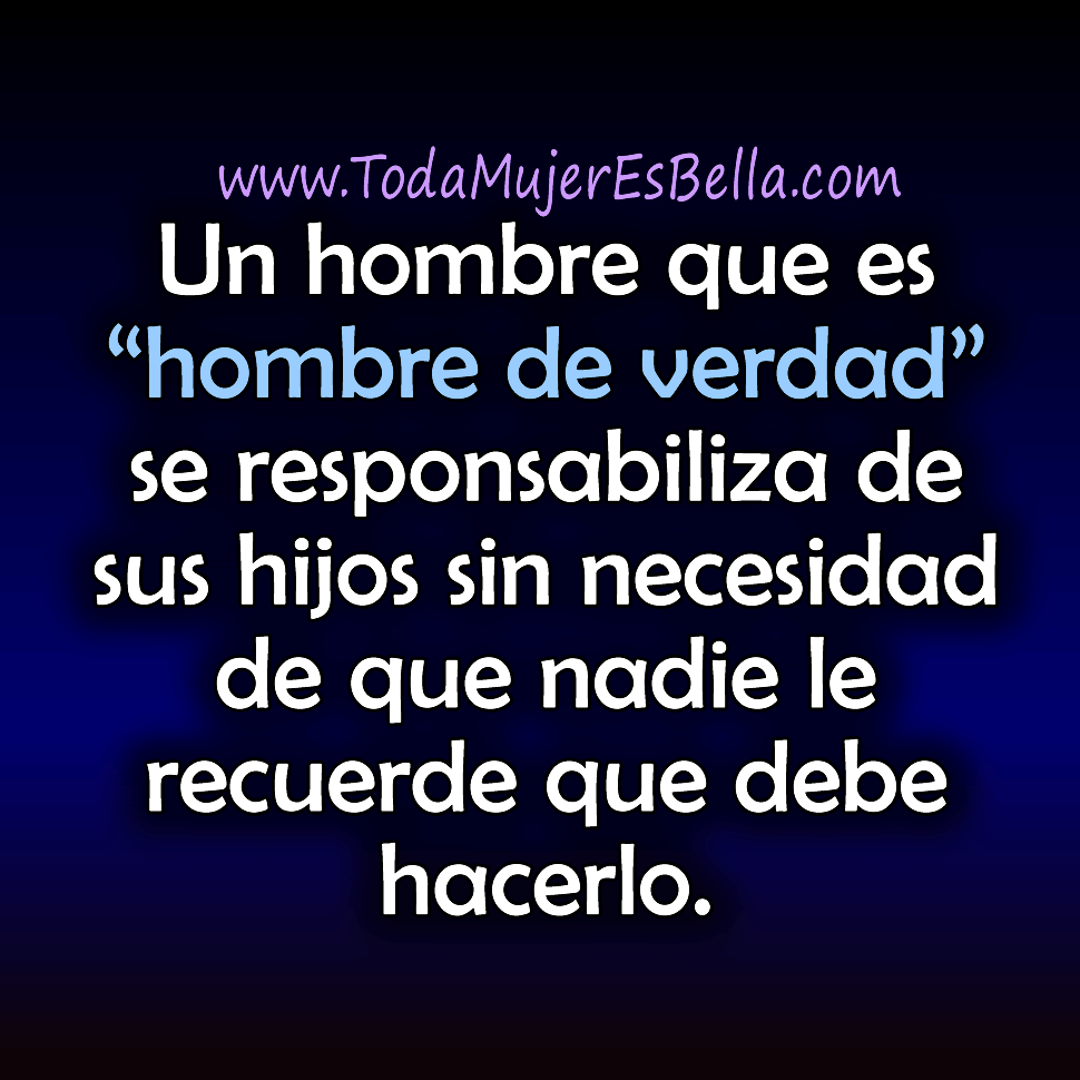 Un hombre que es hombre de verdad se responsabiliza de sus hijos sin necesidad de que nadie le recuerde que debe hacerlo.