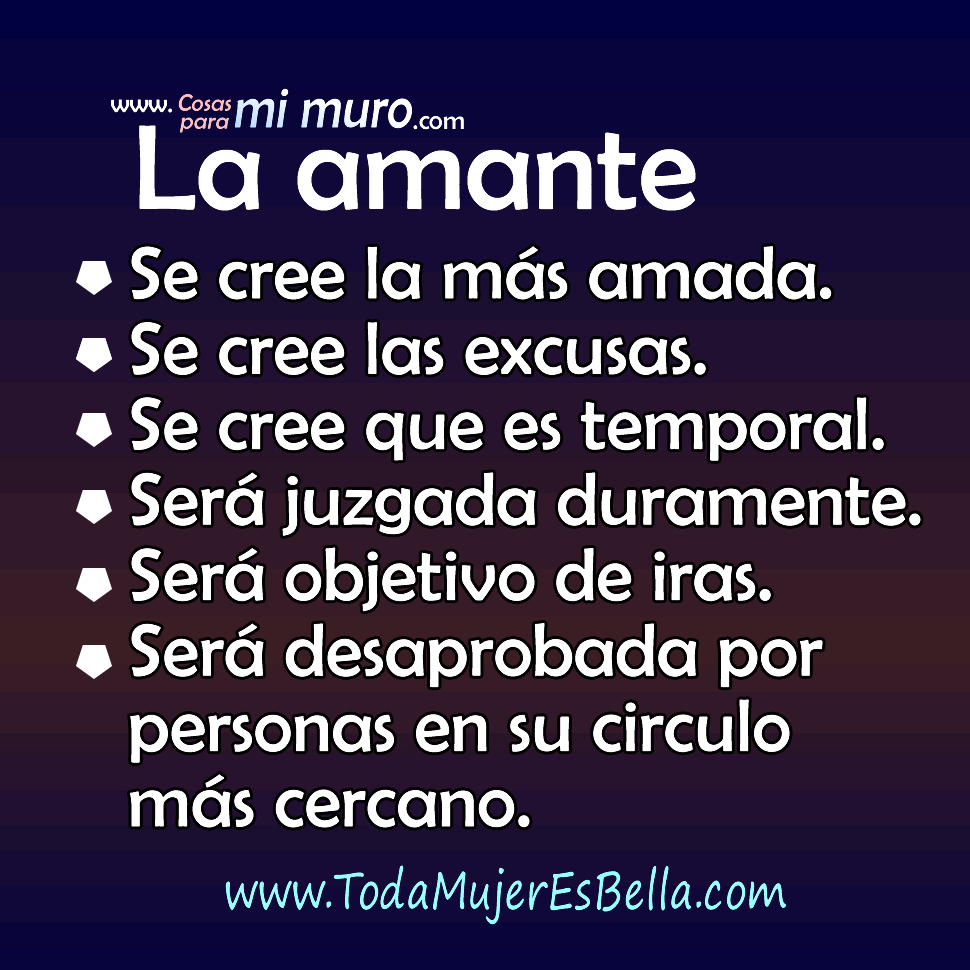 LA AMANTE: Se cree la m&aacute;s amada. Se cree las excusas. Se cree que es temporal. Ser&aacute; juzgada duramente. Ser&aacute; objetivo de ira. Ser&aacute; desaprovada por personas en su circulo m&aacute;s cercano.