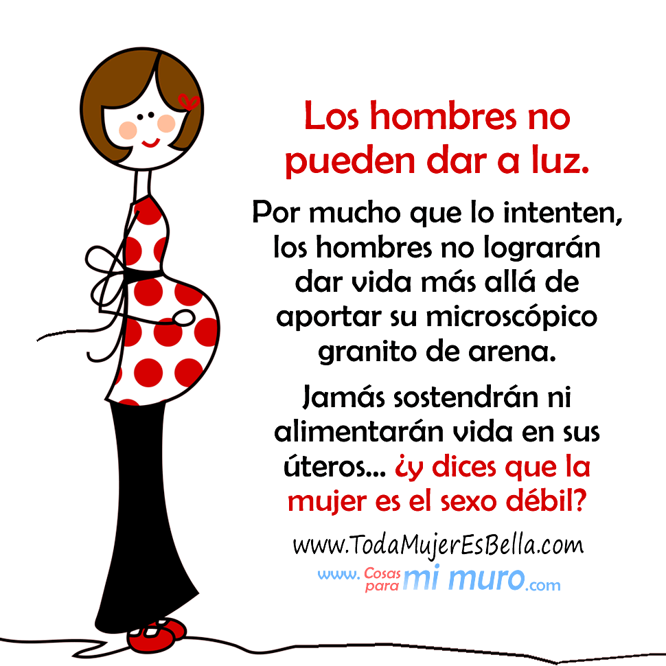 Los hombres no pueden dar a luz Los hombres no pueden dar a luz. Por mucho que lo intenten, los hombres no lograrán dar vida más allá de aportar su microscópico granito de arena. Jamás sostendrán ni alimentarán vida en sus úteros… ¿y dices que la mujer es el sexo débil?