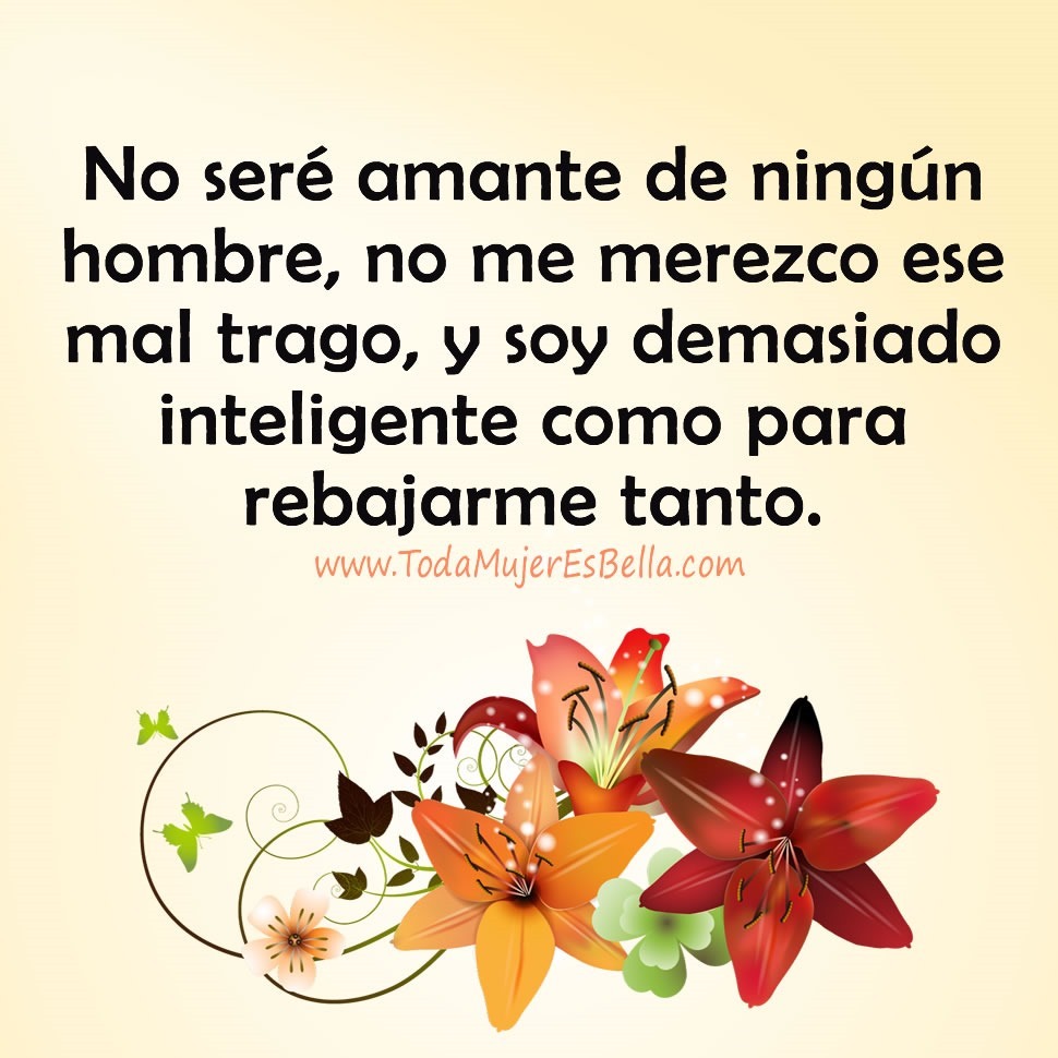 No ser&eacute; amante de ning&uacute;n hombre, no me merezco ese mal trago, y soy demasiado inteligente como para rebajarme tanto.