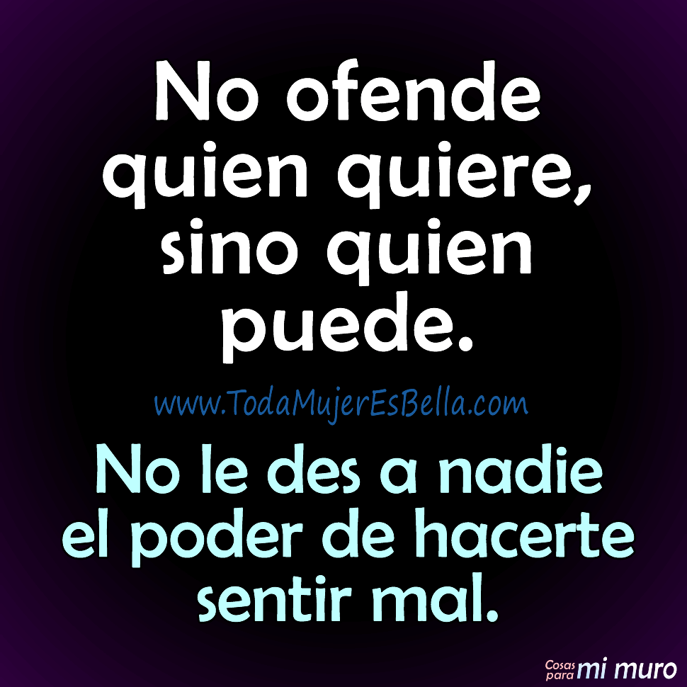 No ofende quien quiere, sino quien puede. No le des a nadie el poder de hacerte sentir mal.