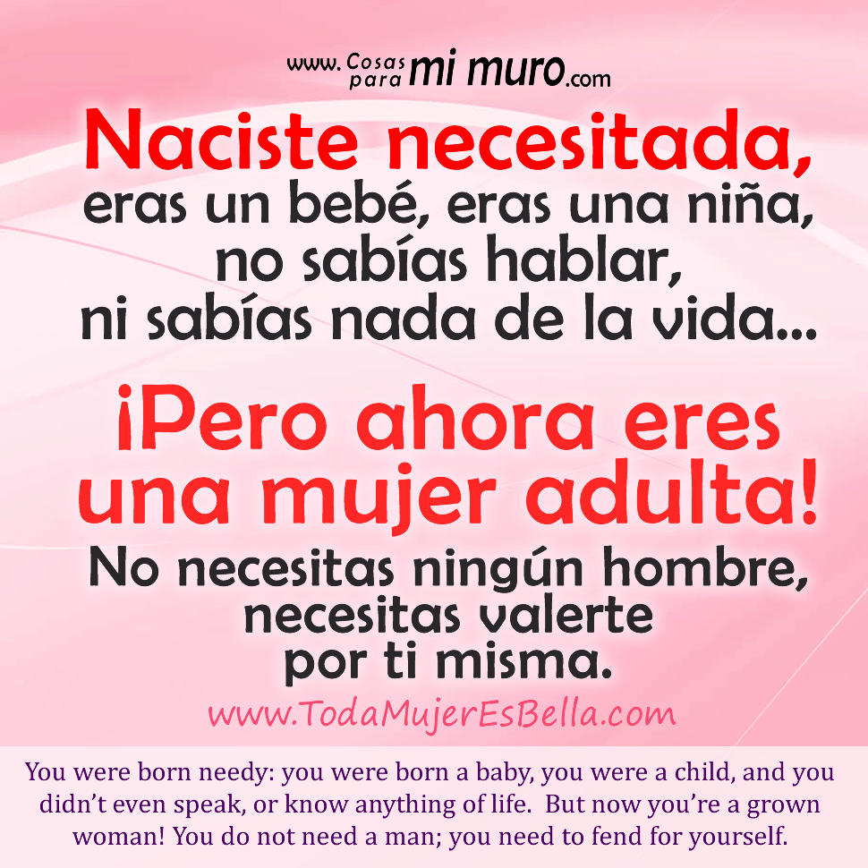 Naciste necesitada, eras un beb&eacute;, eras una ni&ntilde;a, no sab&iacute;as hablar, ni sab&iacute;as nada de la vida&hellip; &iexcl;Pero ahora eres una mujer adulta! No necesitas ning&uacute;n hombre, necesitas valerte por ti misma.